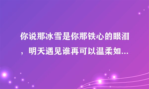 你说那冰雪是你那铁心的眼泪，明天遇见谁再可以温柔如水是什么歌里的歌词啊知道的告诉我谢谢了