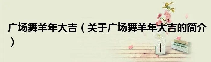 广场舞羊年大吉（关于广场舞羊年大吉的简介）