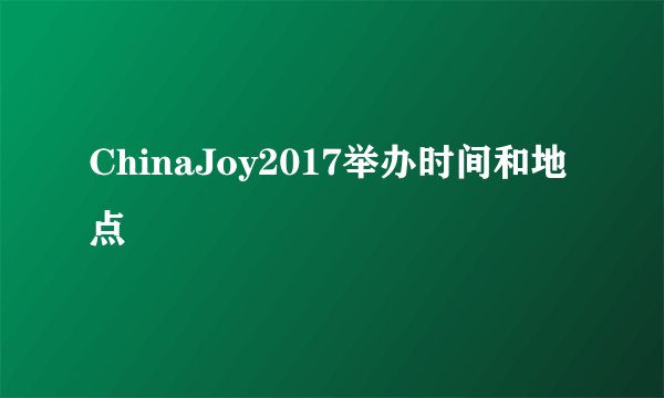 ChinaJoy2017举办时间和地点
