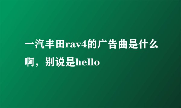 一汽丰田rav4的广告曲是什么啊，别说是hello