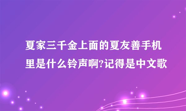 夏家三千金上面的夏友善手机里是什么铃声啊?记得是中文歌