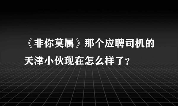 《非你莫属》那个应聘司机的天津小伙现在怎么样了?