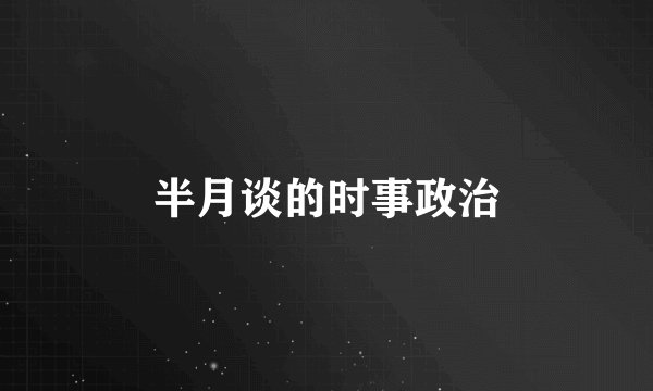 半月谈的时事政治