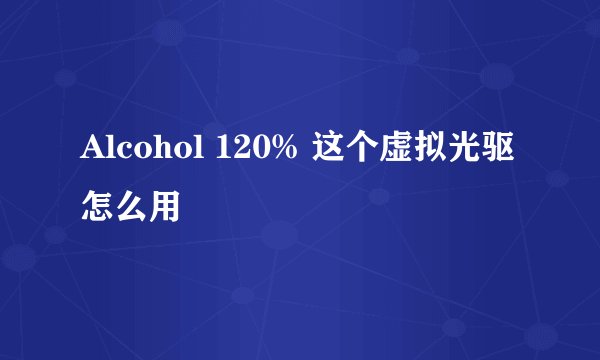 Alcohol 120% 这个虚拟光驱怎么用