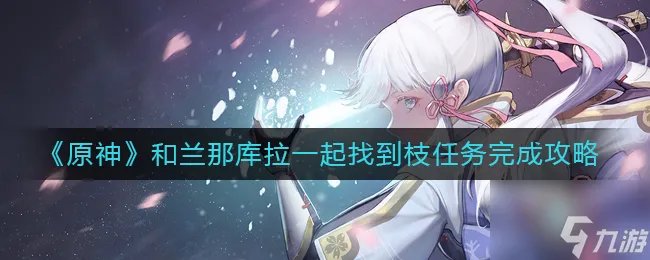 原神和兰那库拉一起找到枝任务怎么做 和兰那库拉一起找到枝任务完成攻略