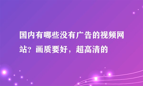 国内有哪些没有广告的视频网站？画质要好，超高清的