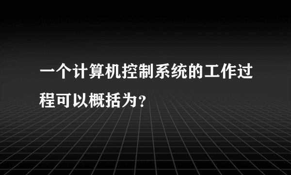 一个计算机控制系统的工作过程可以概括为?