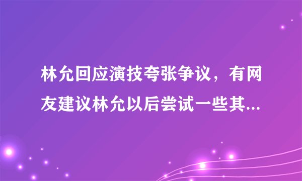 林允回应演技夸张争议，有网友建议林允以后尝试一些其他性格的人物