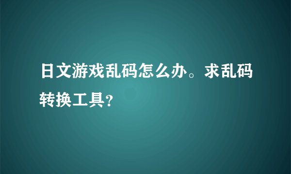 日文游戏乱码怎么办。求乱码转换工具？