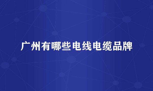广州有哪些电线电缆品牌
