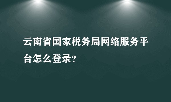 云南省国家税务局网络服务平台怎么登录？