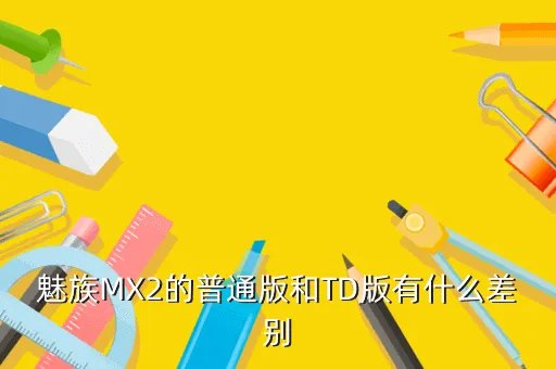 魅族mx2 td，魅族MX2的普通版和TD版有什么差别
