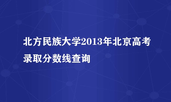 北方民族大学2013年北京高考录取分数线查询