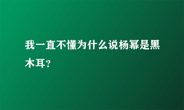我一直不懂为什么说杨幂是黑木耳？