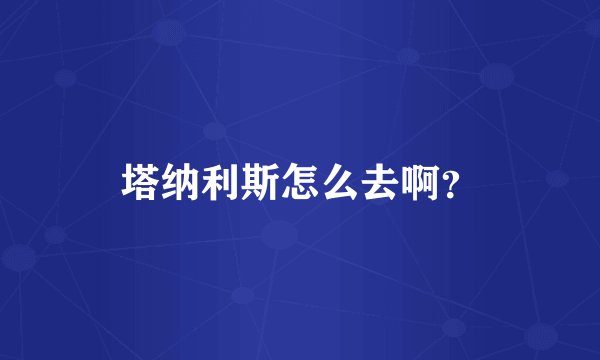 塔纳利斯怎么去啊？