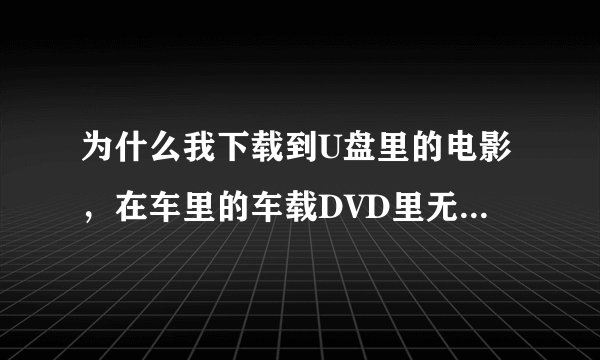 为什么我下载到U盘里的电影，在车里的车载DVD里无法显示？