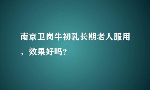 南京卫岗牛初乳长期老人服用，效果好吗？