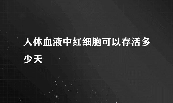 人体血液中红细胞可以存活多少天