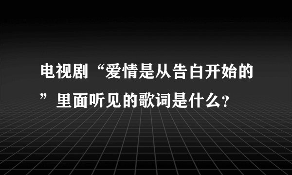 电视剧“爱情是从告白开始的”里面听见的歌词是什么？