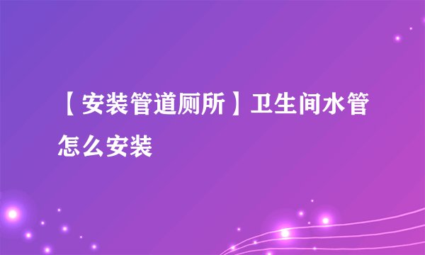 【安装管道厕所】卫生间水管怎么安装