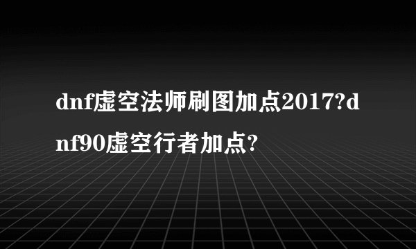 dnf虚空法师刷图加点2017?dnf90虚空行者加点?