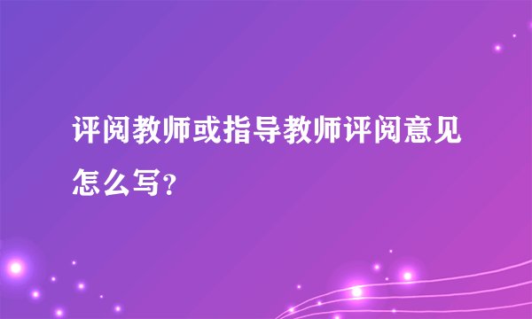 评阅教师或指导教师评阅意见怎么写?