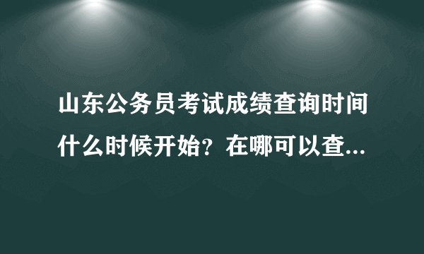 山东公务员考试成绩查询时间什么时候开始？在哪可以查到啊？去年的进面试大概多少分啊？