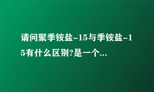 请问聚季铵盐-15与季铵盐-15有什么区别?是一个东西吗? 国家标准也一样吗?