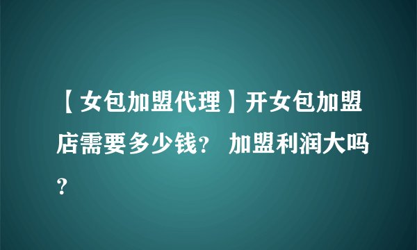 【女包加盟代理】开女包加盟店需要多少钱？ 加盟利润大吗？