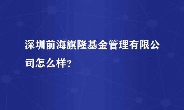 深圳前海旗隆基金管理有限公司怎么样?