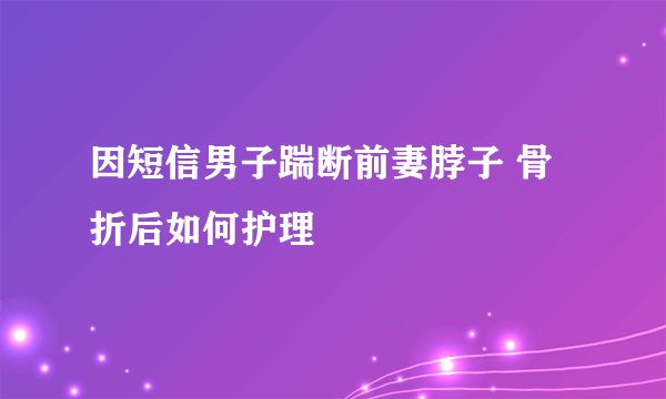 因短信男子踹断前妻脖子 骨折后如何护理