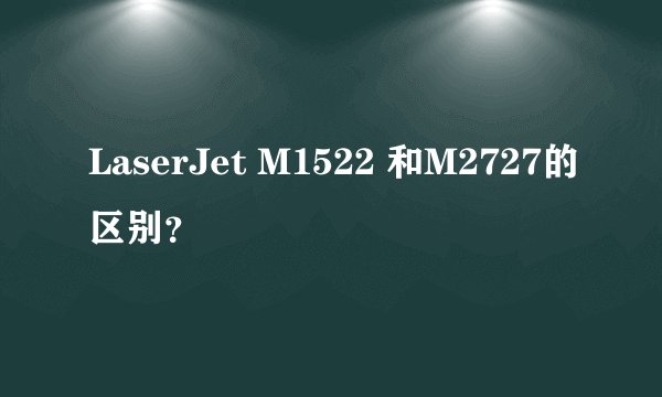 LaserJet M1522 和M2727的区别？