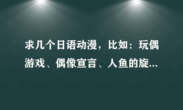 求几个日语动漫,比如:玩偶游戏、偶像宣言、人鱼的旋律、寻找满月。最好带一点感