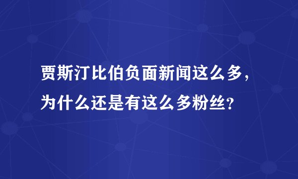 贾斯汀比伯负面新闻这么多，为什么还是有这么多粉丝？