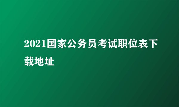 2021国家公务员考试职位表下载地址