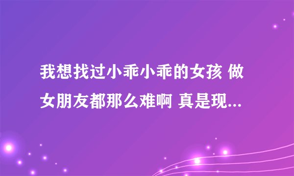 我想找过小乖小乖的女孩 做女朋友都那么难啊 真是现在好人找不到女朋友了啊 。。。。