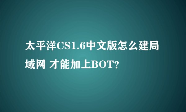 太平洋CS1.6中文版怎么建局域网 才能加上BOT？