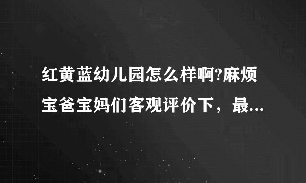 红黄蓝幼儿园怎么样啊?麻烦宝爸宝妈们客观评价下，最好是在这个幼儿园上过的。
