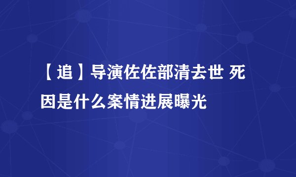 【追】导演佐佐部清去世 死因是什么案情进展曝光