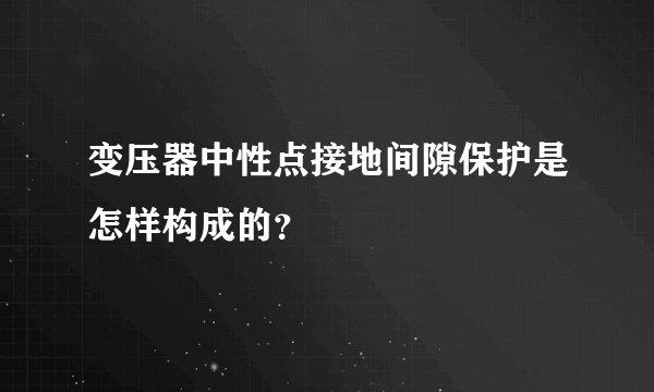 变压器中性点接地间隙保护是怎样构成的？