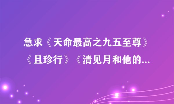急求《天命最高之九五至尊》《且珍行》《清见月和他的狐狸》《流光夜雪》这几部小说