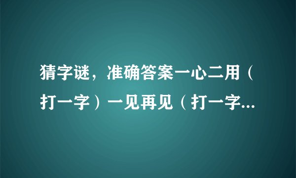 猜字谜，准确答案一心二用（打一字）一见再见（打一字）一步登天（打一字）一笔勾销（打一字）一心朝圣（打一字）风筝（打一四字