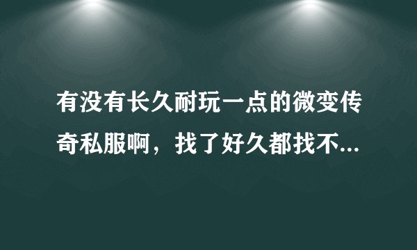 有没有长久耐玩一点的微变传奇私服啊,找了好久都找不到 都是一些变态装备绚丽的那种,很不喜欢!