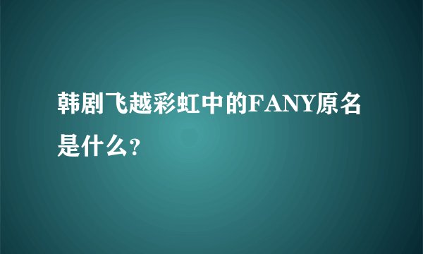 韩剧飞越彩虹中的FANY原名是什么？