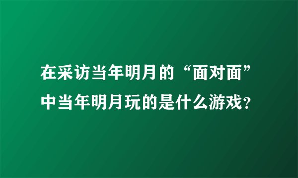 在采访当年明月的“面对面”中当年明月玩的是什么游戏？