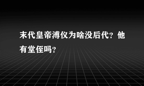 末代皇帝溥仪为啥没后代？他有堂侄吗？