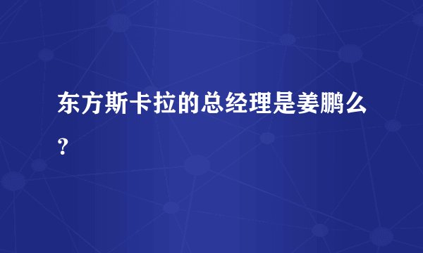 东方斯卡拉的总经理是姜鹏么？