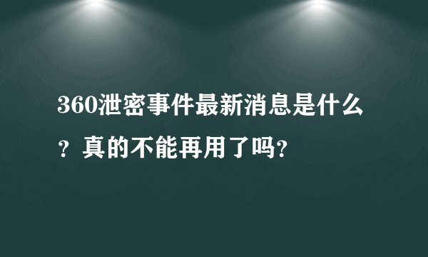 360泄密事件最新消息是什么？真的不能再用了吗？