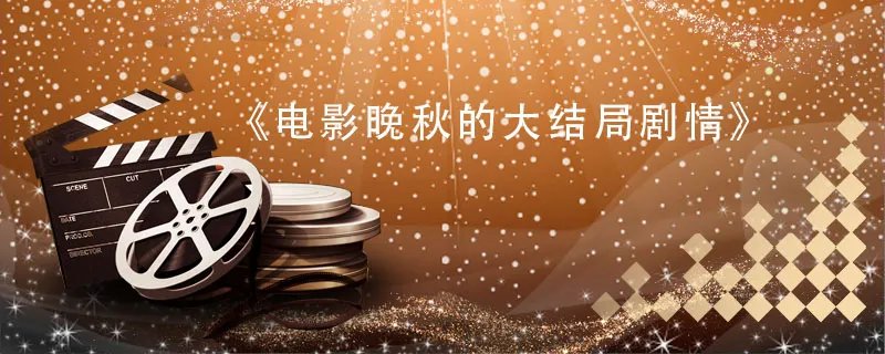 电影晚秋的大结局剧情 电影晚秋大结局剧情怎么样