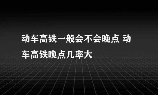 动车高铁一般会不会晚点 动车高铁晚点几率大